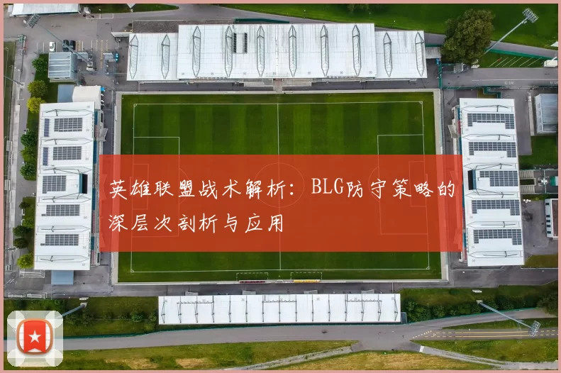 英雄联盟战术解析：BLG防守策略的深层次剖析与应用