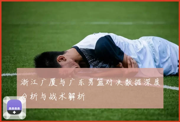 浙江广厦与广东男篮对决数据深度分析与战术解析