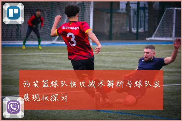 西安篮球队快攻战术解析与球队发展现状探讨