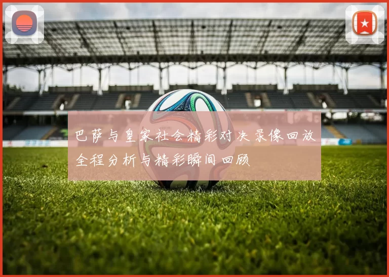 巴萨与皇家社会精彩对决录像回放全程分析与精彩瞬间回顾