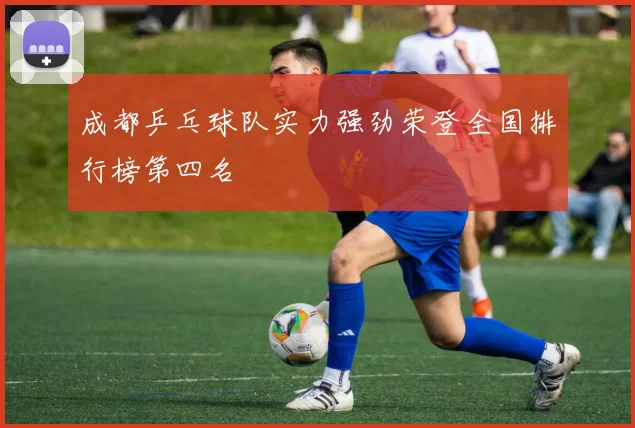成都乒乓球队实力强劲荣登全国排行榜第四名