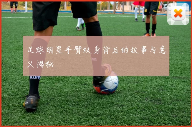 足球明星手臂纹身背后的故事与意义揭秘