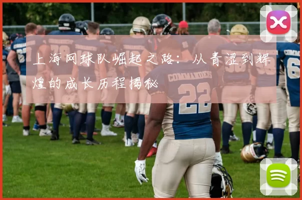 上海网球队崛起之路：从青涩到辉煌的成长历程揭秘