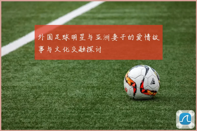 外国足球明星与亚洲妻子的爱情故事与文化交融探讨