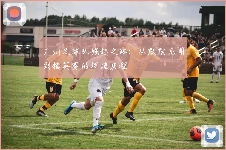 广州足球队崛起之路：从默默无闻到精英赛的辉煌历程