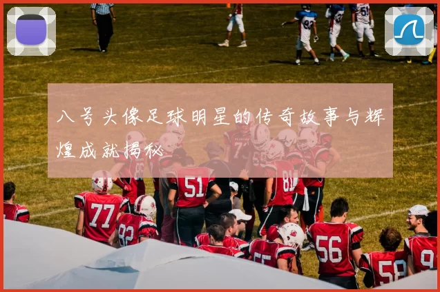 八号头像足球明星的传奇故事与辉煌成就揭秘