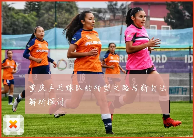 重庆乒乓球队的转型之路与新打法解析探讨