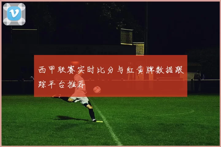西甲联赛实时比分与红黄牌数据跟踪平台推荐