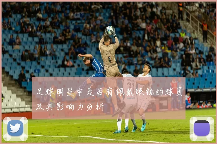 足球明星中是否有佩戴眼镜的球员及其影响力分析