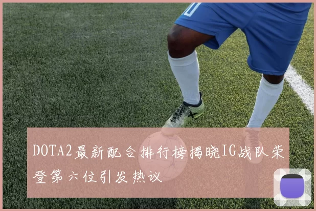 DOTA2最新配合排行榜揭晓IG战队荣登第六位引发热议