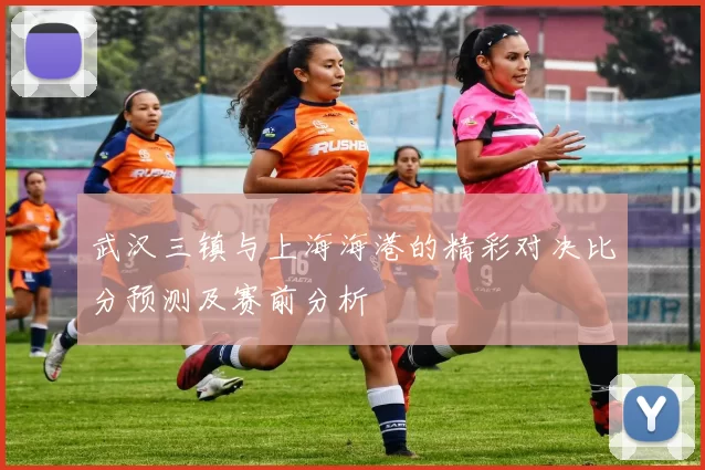 武汉三镇与上海海港的精彩对决比分预测及赛前分析