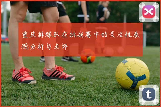 重庆排球队在挑战赛中的灵活性表现分析与点评