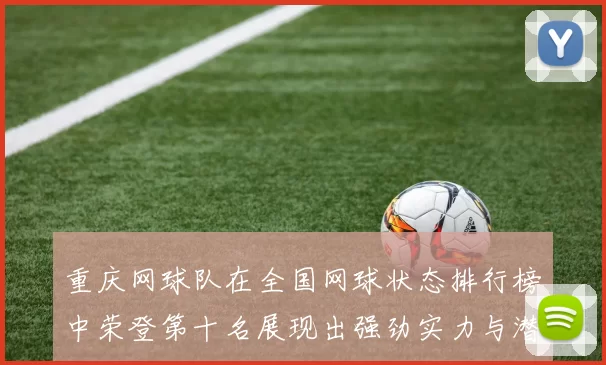重庆网球队在全国网球状态排行榜中荣登第十名展现出强劲实力与潜力