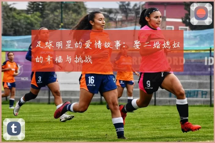 足球明星的爱情故事：娶二婚媳妇的幸福与挑战