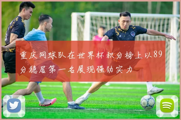重庆网球队在世界杯积分榜上以89分稳居第一名展现强劲实力
