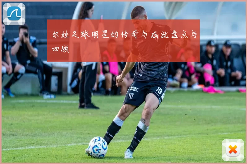 尔姓足球明星的传奇与成就盘点与回顾