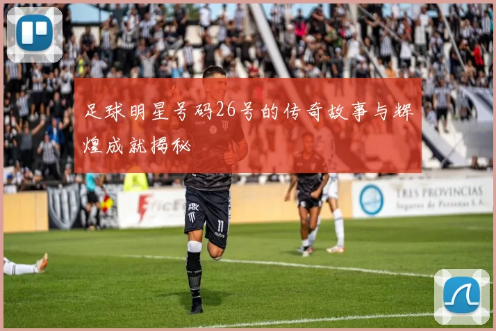 足球明星号码26号的传奇故事与辉煌成就揭秘