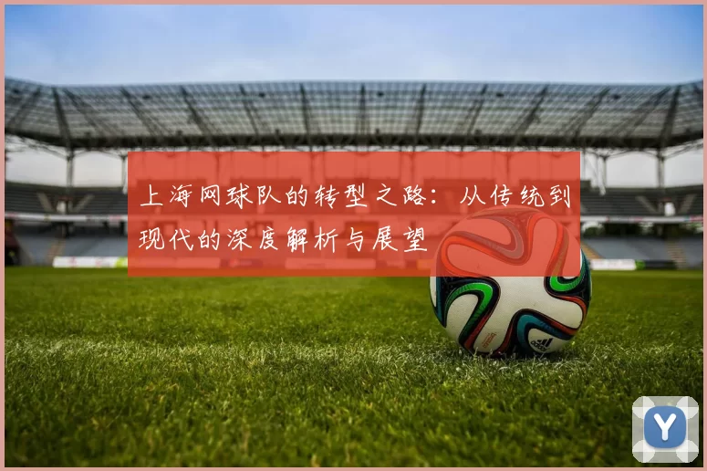 上海网球队的转型之路：从传统到现代的深度解析与展望