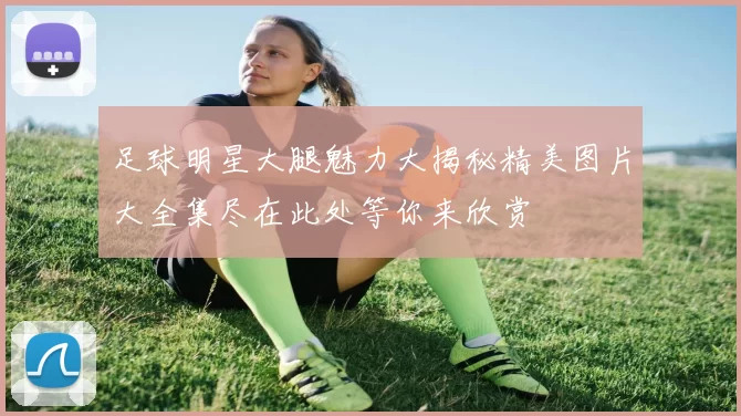 足球明星大腿魅力大揭秘精美图片大全集尽在此处等你来欣赏