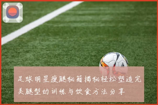 足球明星瘦腿秘籍揭秘轻松塑造完美腿型的训练与饮食方法分享