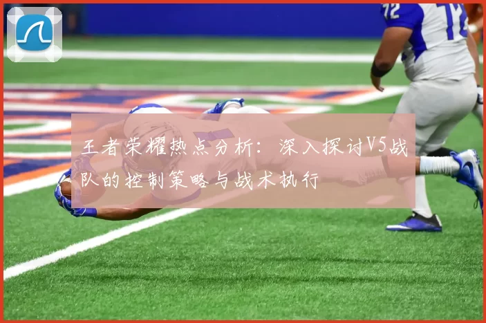 王者荣耀热点分析：深入探讨V5战队的控制策略与战术执行
