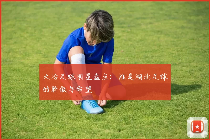大冶足球明星盘点：谁是湖北足球的骄傲与希望