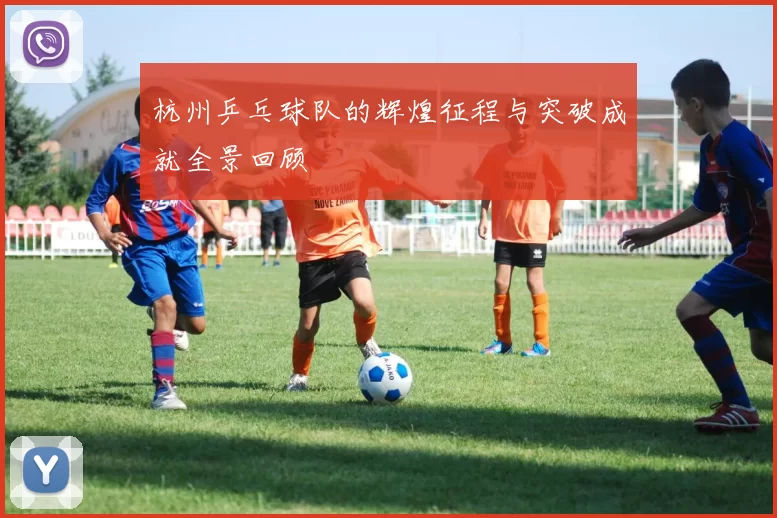 杭州乒乓球队的辉煌征程与突破成就全景回顾