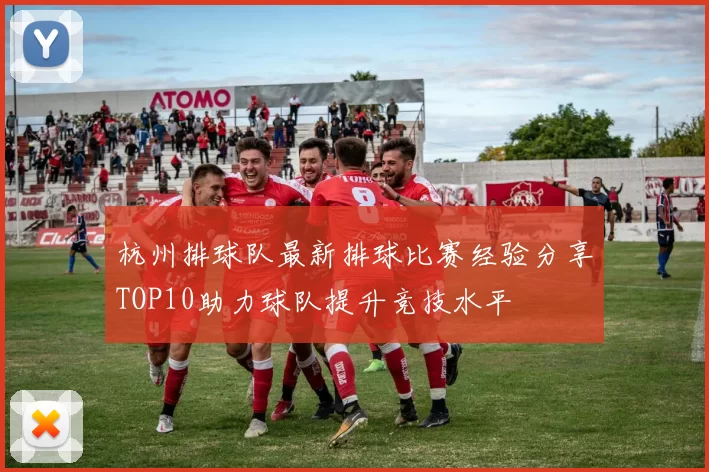 杭州排球队最新排球比赛经验分享TOP10助力球队提升竞技水平