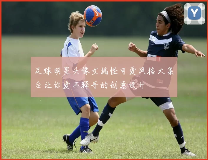 足球明星头像女搞怪可爱风格大集合让你爱不释手的创意设计