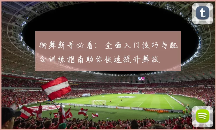 街舞新手必看：全面入门技巧与配合训练指南助你快速提升舞技