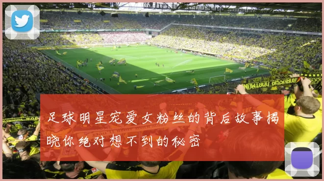 足球明星宠爱女粉丝的背后故事揭晓你绝对想不到的秘密