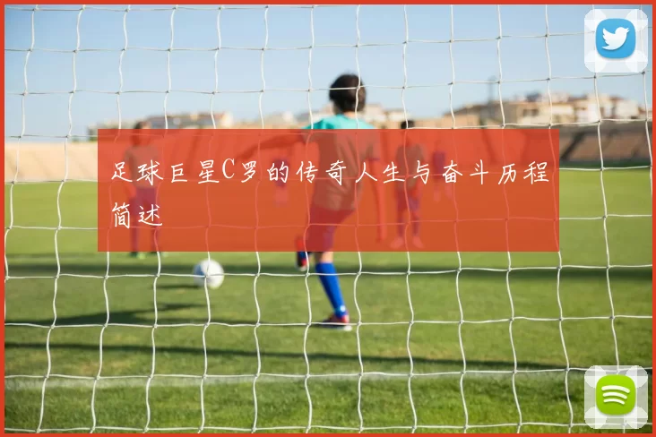 足球巨星C罗的传奇人生与奋斗历程简述