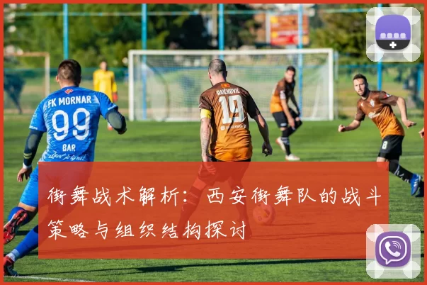 街舞战术解析：西安街舞队的战斗策略与组织结构探讨