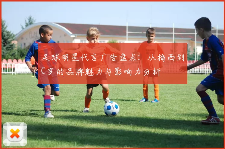 足球明星代言广告盘点：从梅西到C罗的品牌魅力与影响力分析