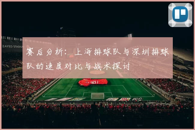 赛后分析：上海排球队与深圳排球队的速度对比与战术探讨