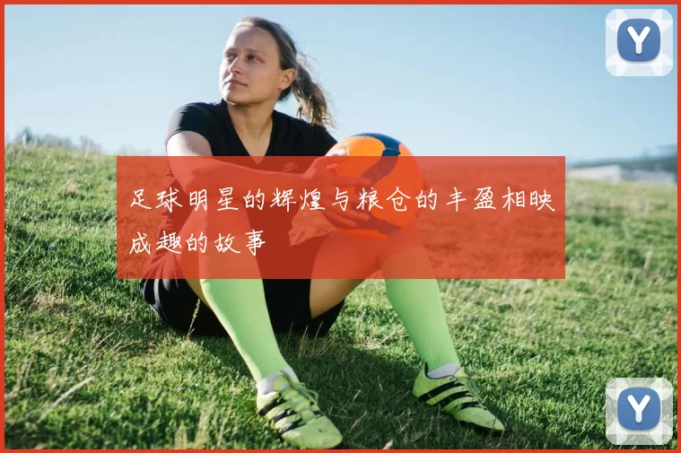 足球明星的辉煌与粮仓的丰盈相映成趣的故事