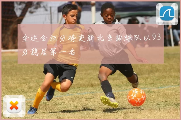 全运会积分榜更新北京排球队以93分稳居第一名