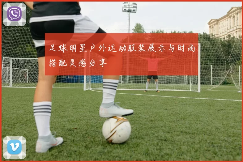 足球明星户外运动服装展示与时尚搭配灵感分享