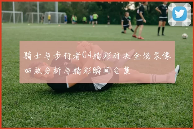 骑士与步行者G4精彩对决全场录像回放分析与精彩瞬间合集