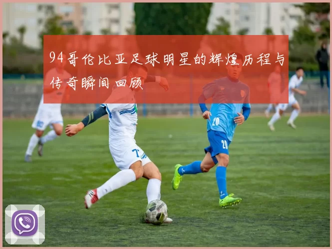 94哥伦比亚足球明星的辉煌历程与传奇瞬间回顾