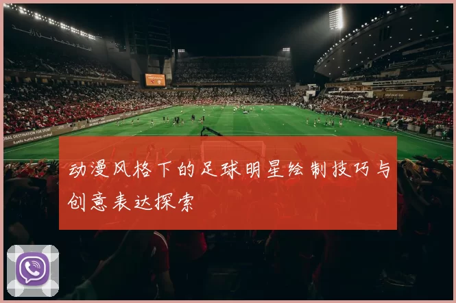 动漫风格下的足球明星绘制技巧与创意表达探索
