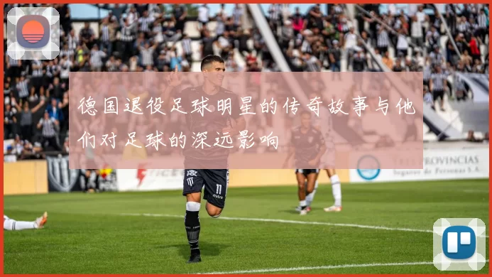 德国退役足球明星的传奇故事与他们对足球的深远影响