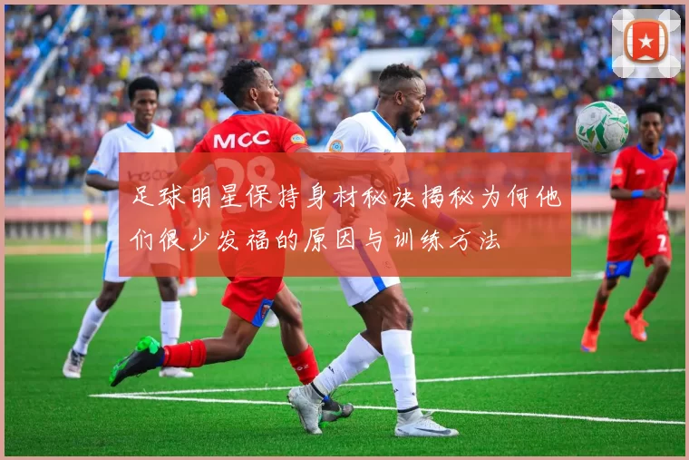足球明星保持身材秘诀揭秘为何他们很少发福的原因与训练方法