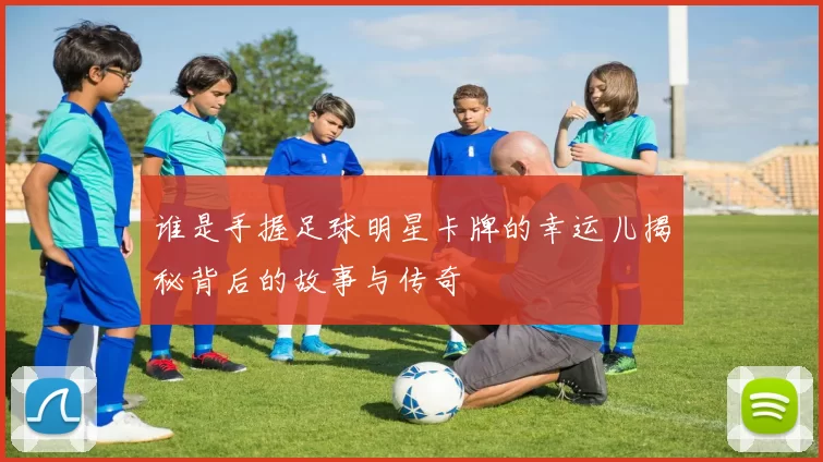 谁是手握足球明星卡牌的幸运儿揭秘背后的故事与传奇