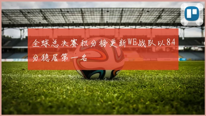 全球总决赛积分榜更新WE战队以84分稳居第一名