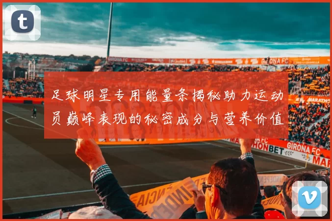 足球明星专用能量条揭秘助力运动员巅峰表现的秘密成分与营养价值分析