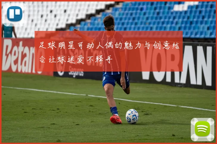 足球明星可动人偶的魅力与创意结合让球迷爱不释手