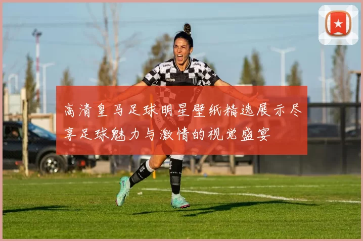 高清皇马足球明星壁纸精选展示尽享足球魅力与激情的视觉盛宴