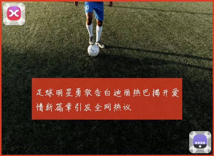 足球明星勇敢告白迪丽热巴揭开爱情新篇章引发全网热议