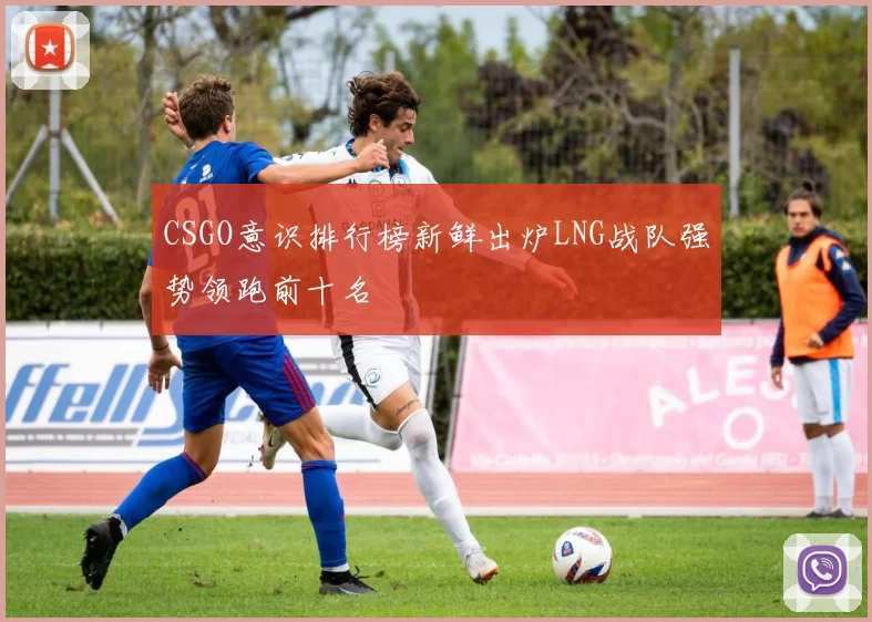 CSGO意识排行榜新鲜出炉LNG战队强势领跑前十名